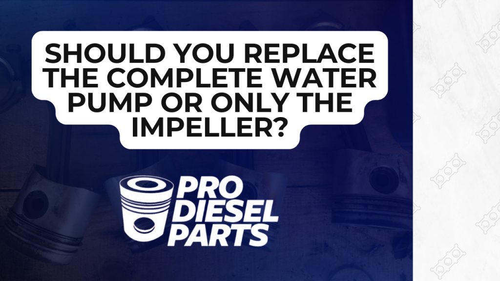 SHOULD YOU REPLACE THE COMPLETE WATER PUMP OR ONLY THE IMPELLER- ProDieselParts